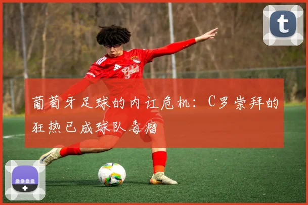 葡萄牙足球的内讧危机：C罗崇拜的狂热已成球队毒瘤