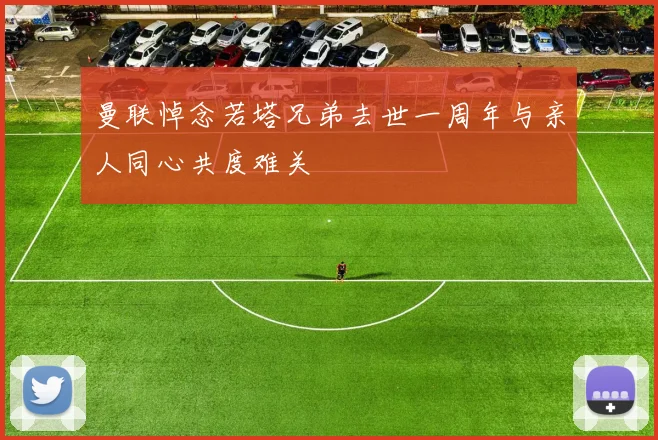 曼联悼念若塔兄弟去世一周年与亲人同心共度难关