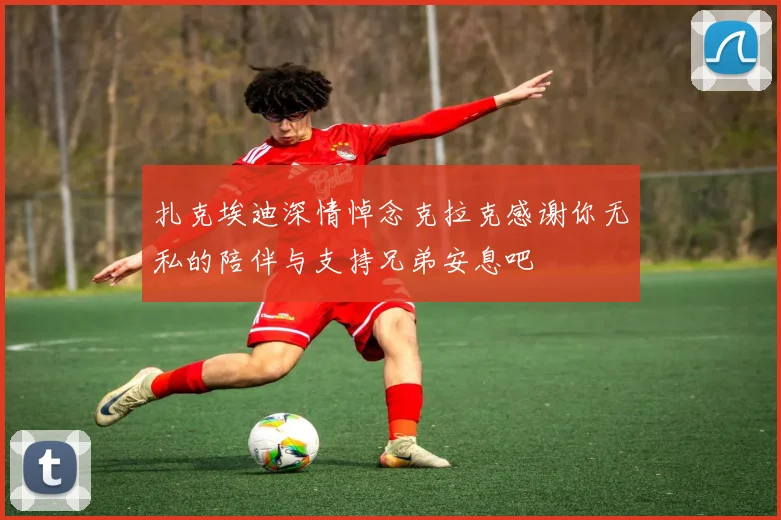 扎克埃迪深情悼念克拉克感谢你无私的陪伴与支持兄弟安息吧