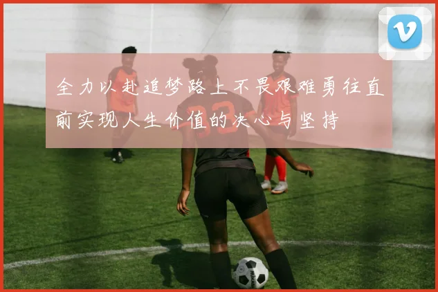全力以赴追梦路上不畏艰难勇往直前实现人生价值的决心与坚持
