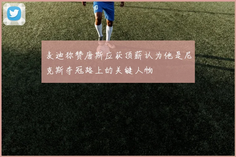 麦迪称赞唐斯应获顶薪认为他是尼克斯夺冠路上的关键人物