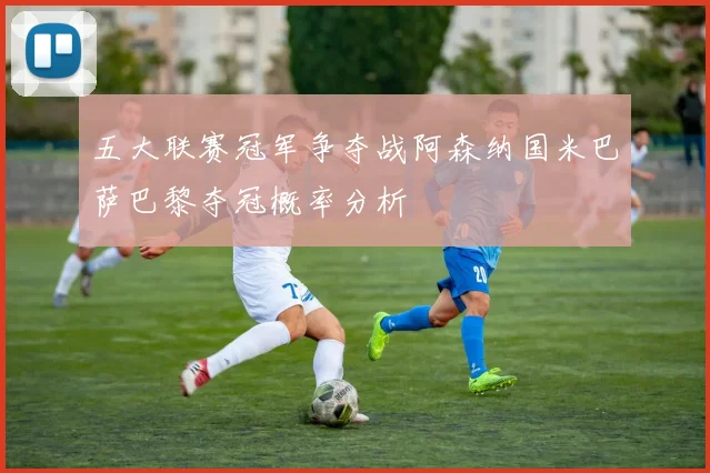 五大联赛冠军争夺战阿森纳国米巴萨巴黎夺冠概率分析