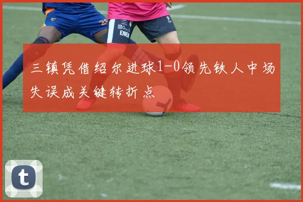 三镇凭借绍尔进球1-0领先铁人中场失误成关键转折点
