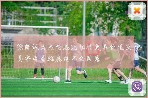 德隆认为杰伦威比切特更具价值交易字母哥雄鹿绝不会同意