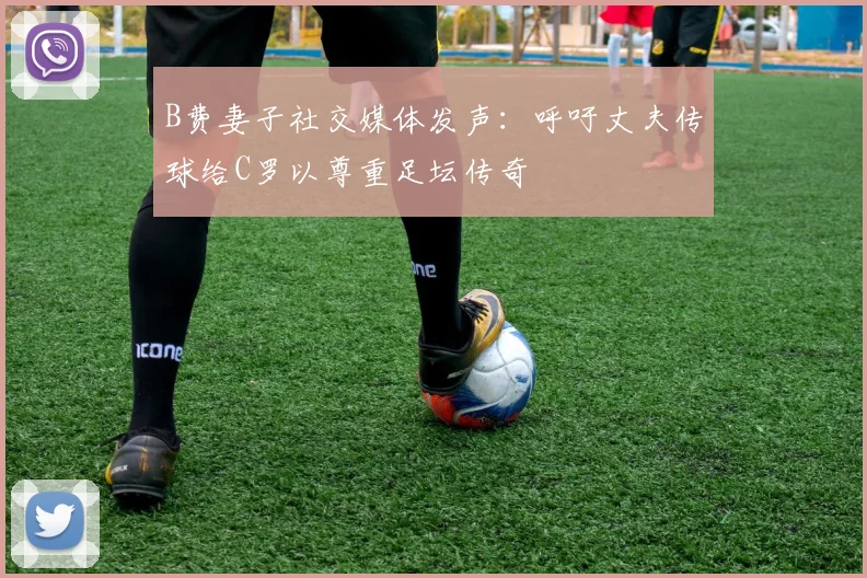 B费妻子社交媒体发声：呼吁丈夫传球给C罗以尊重足坛传奇