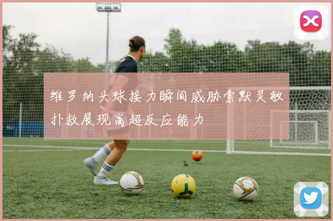 维罗纳头球接力瞬间威胁索默灵敏扑救展现高超反应能力