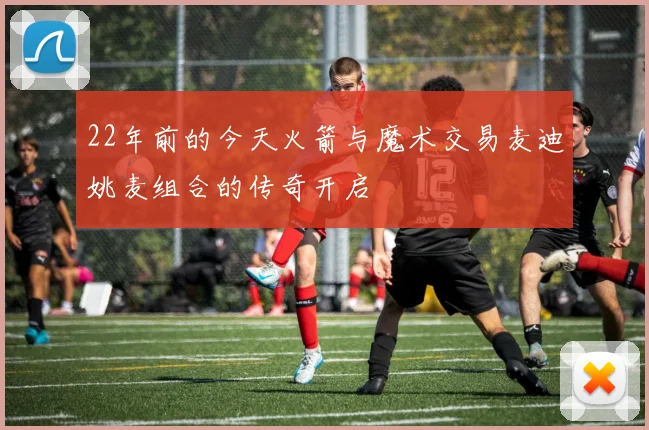 22年前的今天火箭与魔术交易麦迪姚麦组合的传奇开启