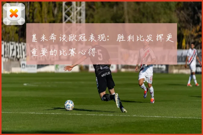 基米希谈欧冠表现：胜利比发挥更重要的比赛心得