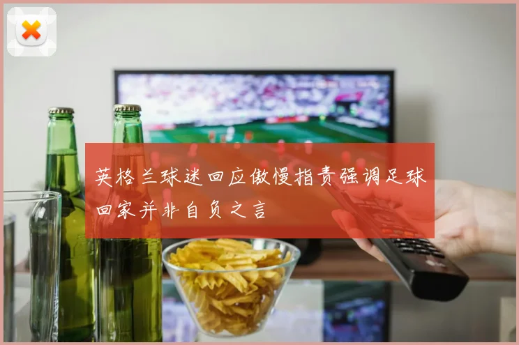 英格兰球迷回应傲慢指责强调足球回家并非自负之言