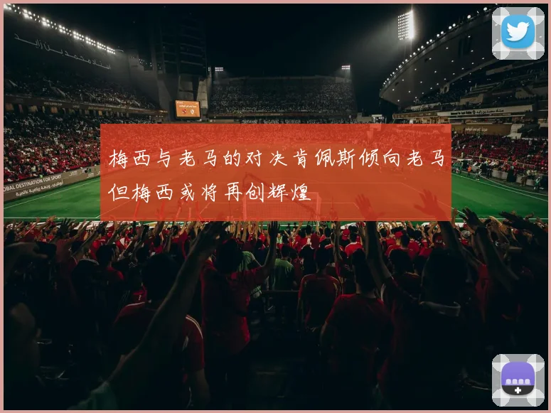梅西与老马的对决肯佩斯倾向老马但梅西或将再创辉煌