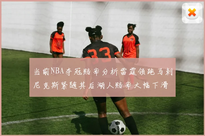 当前NBA夺冠赔率分析雷霆领跑马刺尼克斯紧随其后湖人赔率大幅下滑
