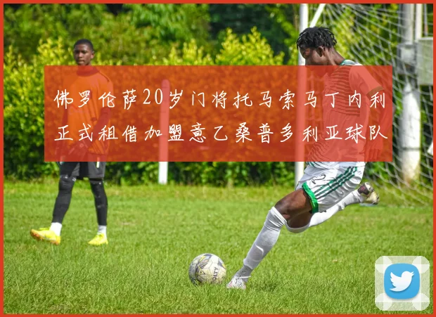 佛罗伦萨20岁门将托马索马丁内利正式租借加盟意乙桑普多利亚球队