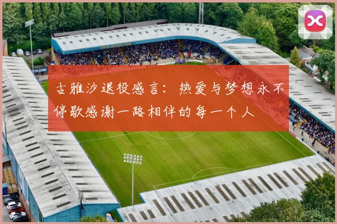 古雅沙退役感言：热爱与梦想永不停歇感谢一路相伴的每一个人