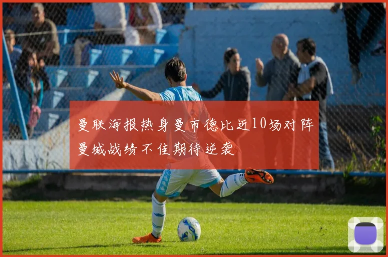 曼联海报热身曼市德比近10场对阵曼城战绩不佳期待逆袭