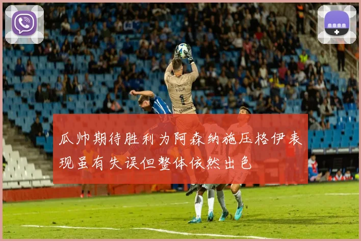瓜帅期待胜利为阿森纳施压格伊表现虽有失误但整体依然出色