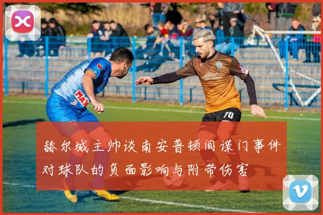 赫尔城主帅谈南安普顿间谍门事件对球队的负面影响与附带伤害
