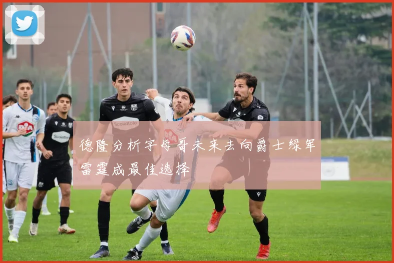 德隆分析字母哥未来去向爵士绿军雷霆成最佳选择