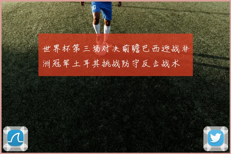 世界杯第三场对决前瞻巴西迎战非洲冠军土耳其挑战防守反击战术