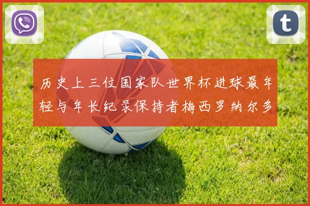 历史上三位国家队世界杯进球最年轻与年长纪录保持者梅西罗纳尔多劳德鲁普