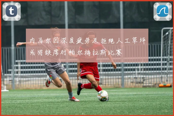 内马尔因深度疲劳及拒绝人工草坪或将缺席对帕尔梅拉斯比赛
