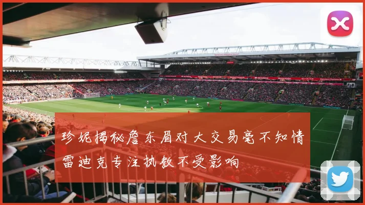 珍妮揭秘詹东眉对大交易毫不知情雷迪克专注执教不受影响