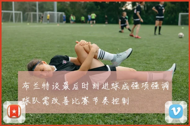 布兰特谈最后时刻进球成强项强调球队需改善比赛节奏控制
