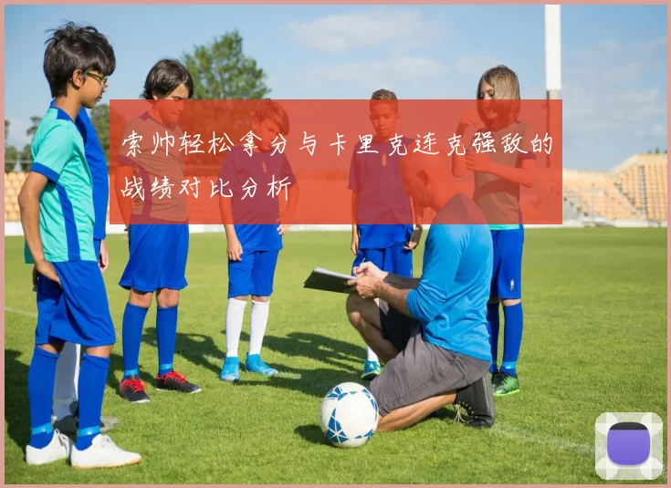 索帅轻松拿分与卡里克连克强敌的战绩对比分析