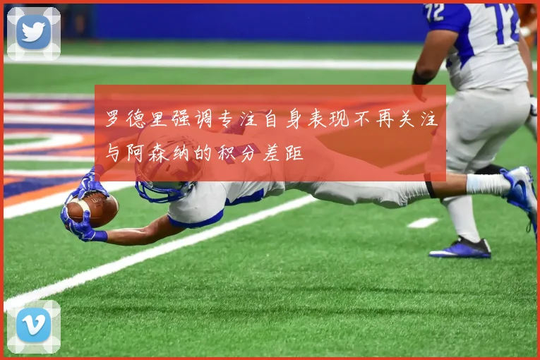罗德里强调专注自身表现不再关注与阿森纳的积分差距