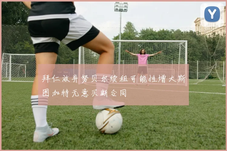 拜仁放弃努贝尔续租可能性增大斯图加特无意买断合同