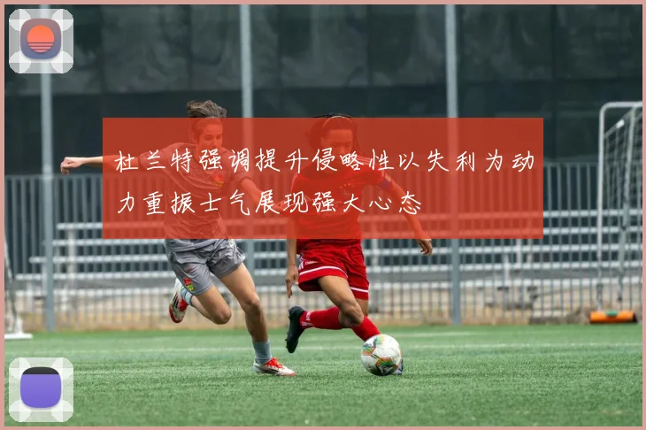 杜兰特强调提升侵略性以失利为动力重振士气展现强大心态
