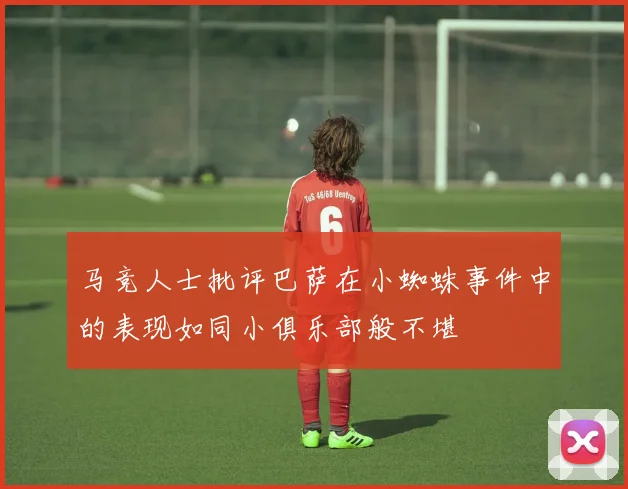 马竞人士批评巴萨在小蜘蛛事件中的表现如同小俱乐部般不堪