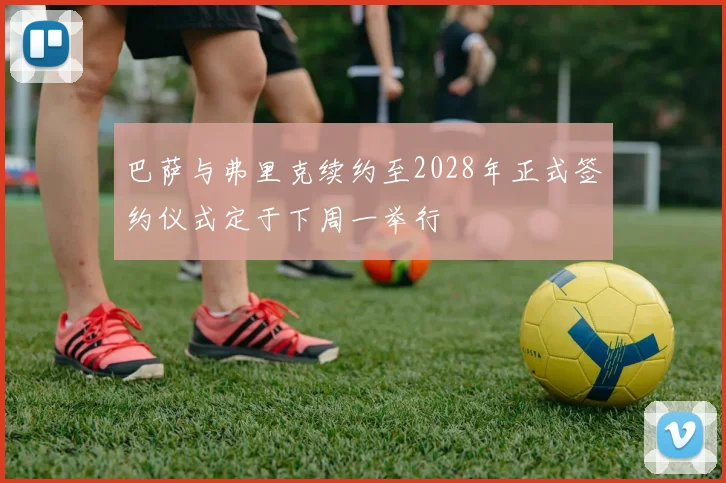 巴萨与弗里克续约至2028年正式签约仪式定于下周一举行